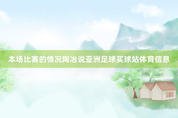 本场比赛的情况陶冶说亚洲足球买球站体育信息