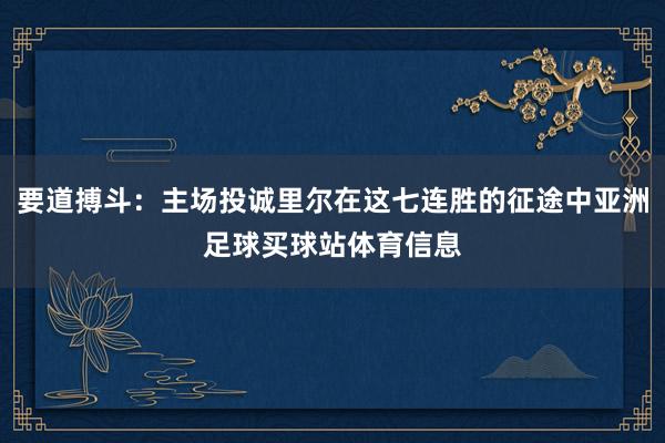 要道搏斗：主场投诚里尔在这七连胜的征途中亚洲足球买球站体育信息