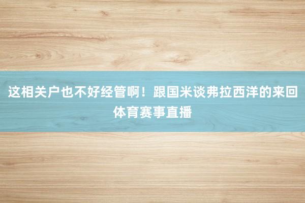 这相关户也不好经管啊！跟国米谈弗拉西洋的来回体育赛事直播
