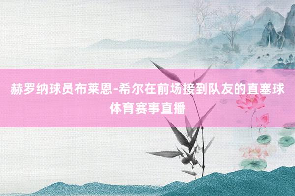 赫罗纳球员布莱恩-希尔在前场接到队友的直塞球体育赛事直播