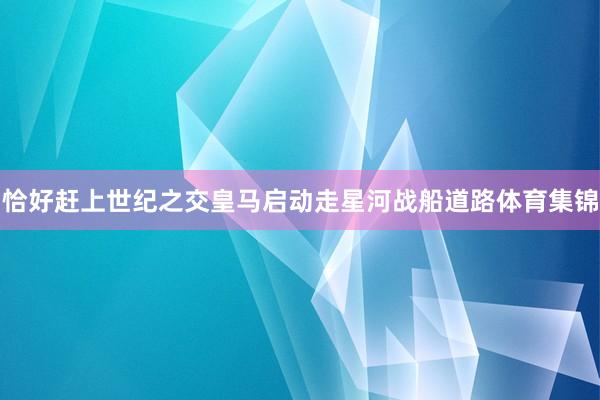 恰好赶上世纪之交皇马启动走星河战船道路体育集锦