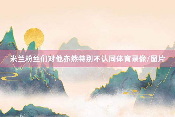 米兰粉丝们对他亦然特别不认同体育录像/图片
