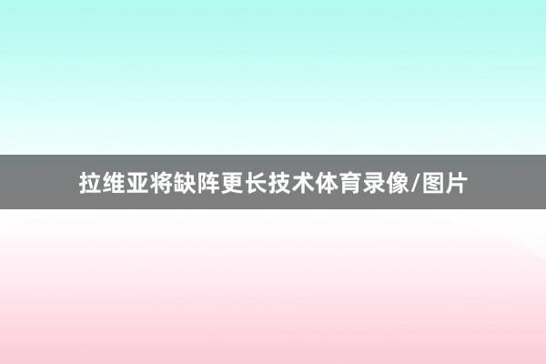 拉维亚将缺阵更长技术体育录像/图片