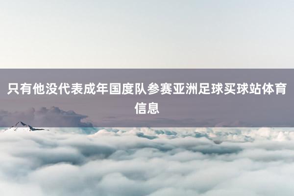 只有他没代表成年国度队参赛亚洲足球买球站体育信息