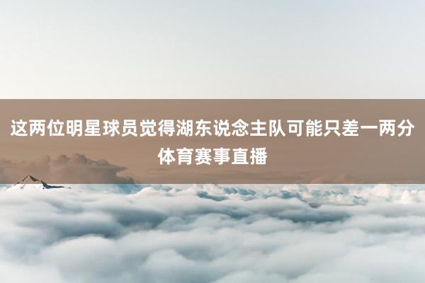 这两位明星球员觉得湖东说念主队可能只差一两分体育赛事直播
