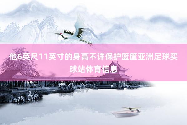 他6英尺11英寸的身高不详保护篮筐亚洲足球买球站体育信息