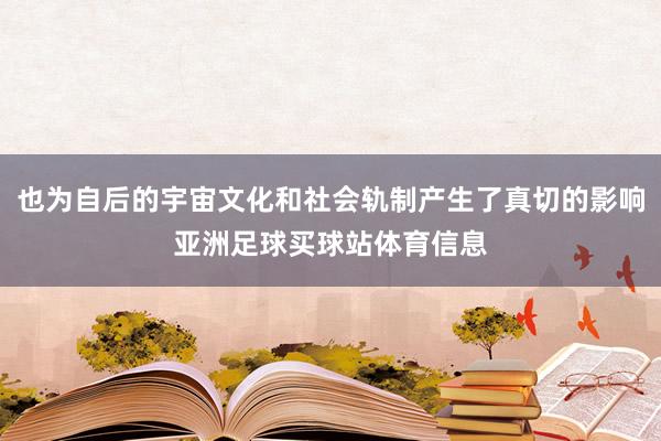 也为自后的宇宙文化和社会轨制产生了真切的影响亚洲足球买球站体育信息