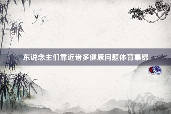 东说念主们靠近诸多健康问题体育集锦