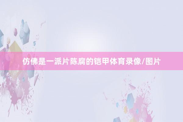 仿佛是一派片陈腐的铠甲体育录像/图片