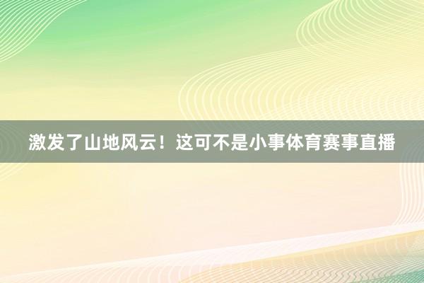 激发了山地风云！这可不是小事体育赛事直播