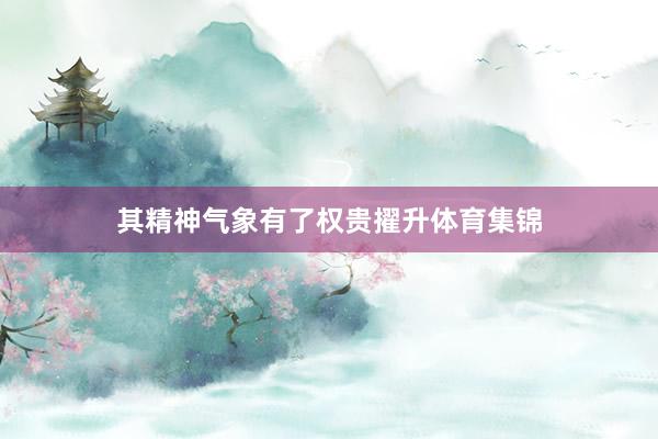 其精神气象有了权贵擢升体育集锦