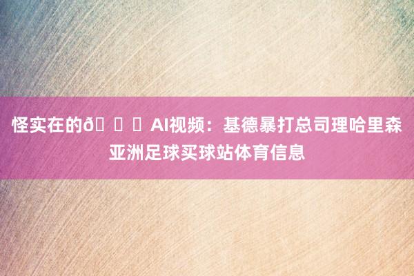 怪实在的😂AI视频：基德暴打总司理哈里森亚洲足球买球站体育信息