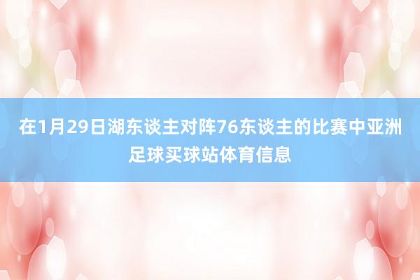 在1月29日湖东谈主对阵76东谈主的比赛中亚洲足球买球站体育信息