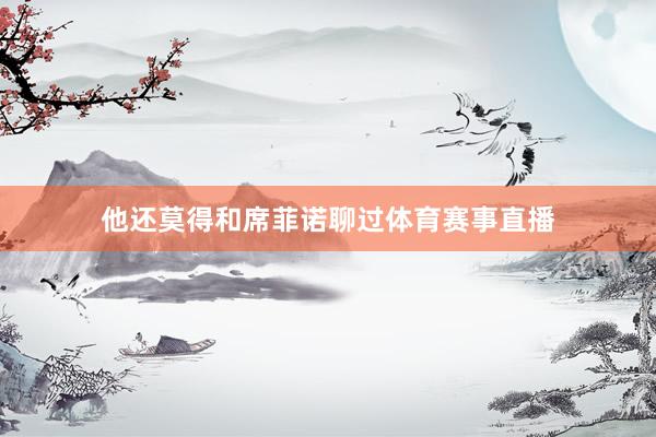 他还莫得和席菲诺聊过体育赛事直播