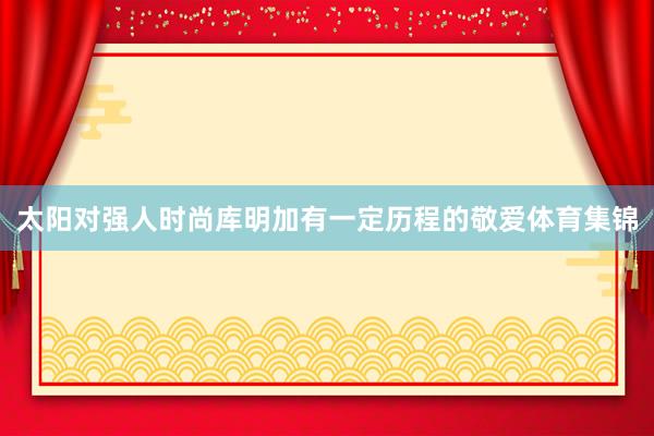 太阳对强人时尚库明加有一定历程的敬爱体育集锦