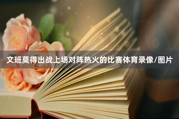 文班莫得出战上场对阵热火的比赛体育录像/图片