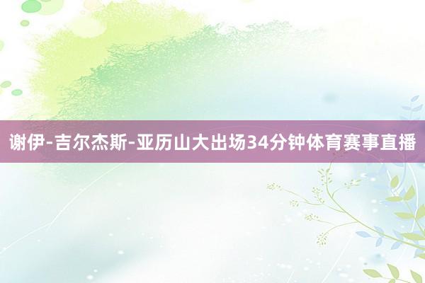 谢伊-吉尔杰斯-亚历山大出场34分钟体育赛事直播