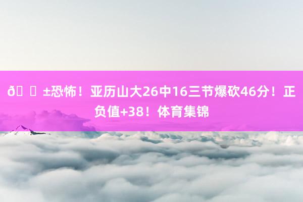 😱恐怖！亚历山大26中16三节爆砍46分！正负值+38！体育集锦
