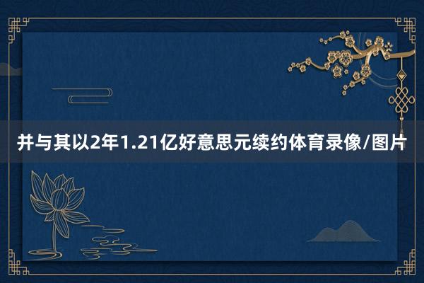 并与其以2年1.21亿好意思元续约体育录像/图片