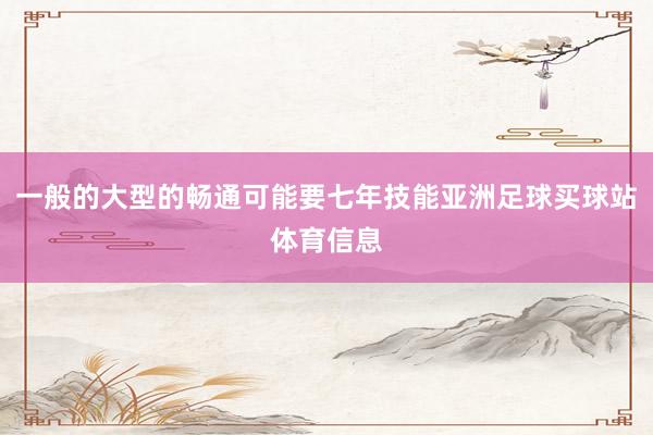 一般的大型的畅通可能要七年技能亚洲足球买球站体育信息