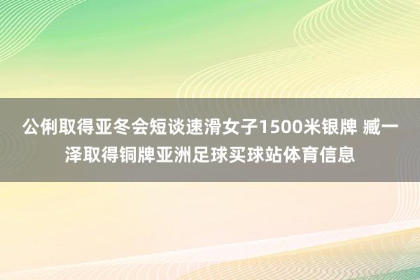 公俐取得亚冬会短谈速滑女子1500米银牌 臧一泽取得铜牌亚洲足球买球站体育信息