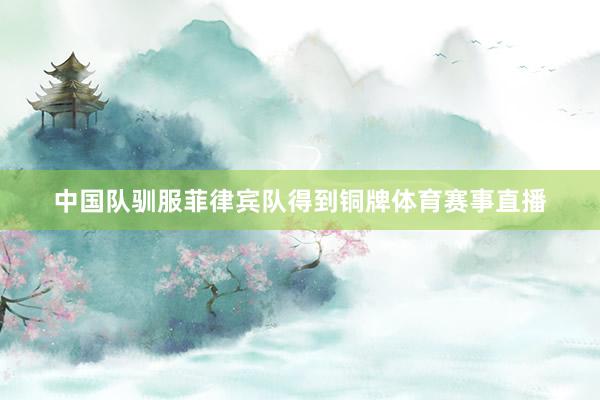 中国队驯服菲律宾队得到铜牌体育赛事直播