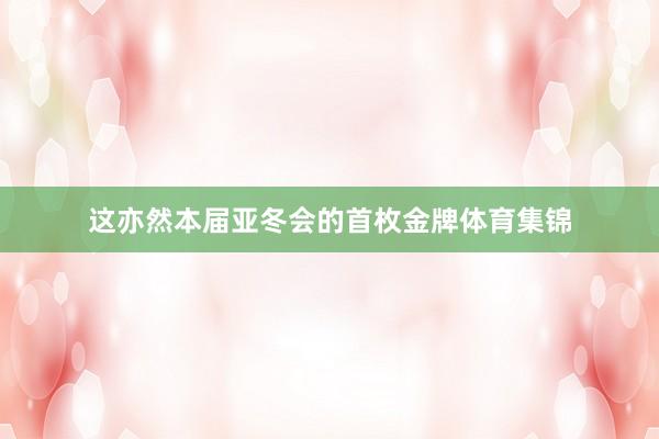 这亦然本届亚冬会的首枚金牌体育集锦