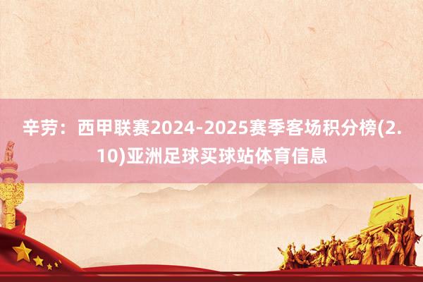 辛劳:西甲联赛2024-2025赛季客场积分榜(2.10)亚洲足球买球站体育信息
