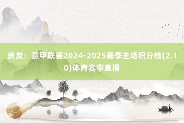良友:意甲联赛2024-2025赛季主场积分榜(2.10)体育赛事直播