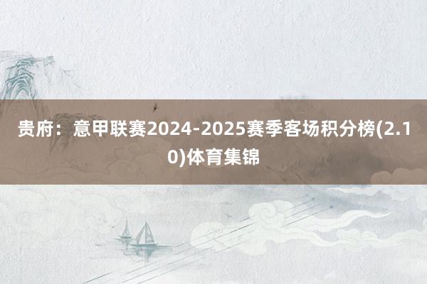 贵府:意甲联赛2024-2025赛季客场积分榜(2.10)体育集锦