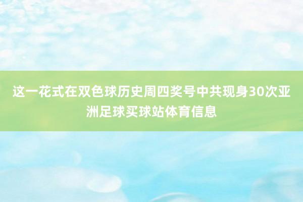 这一花式在双色球历史周四奖号中共现身30次亚洲足球买球站体育信息