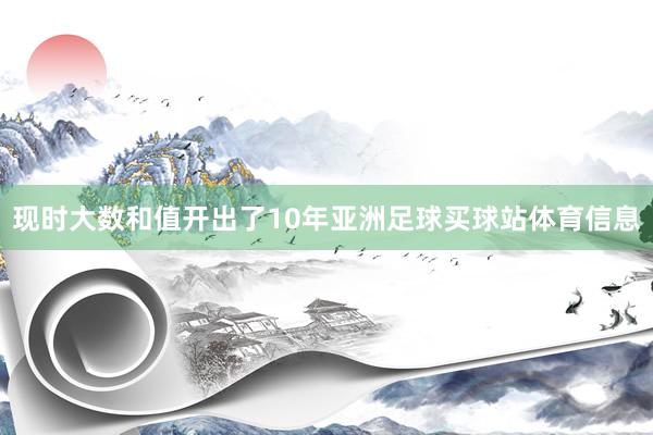 现时大数和值开出了10年亚洲足球买球站体育信息
