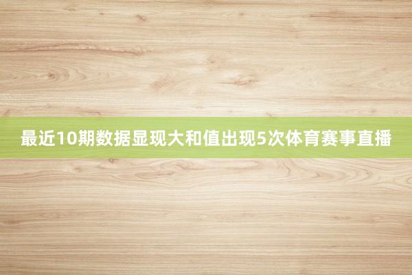 最近10期数据显现大和值出现5次体育赛事直播