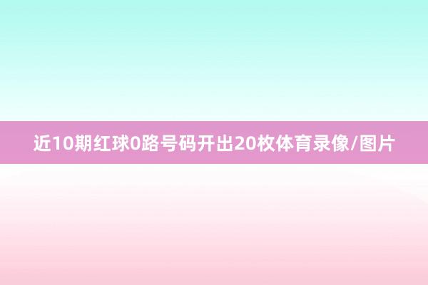 近10期红球0路号码开出20枚体育录像/图片