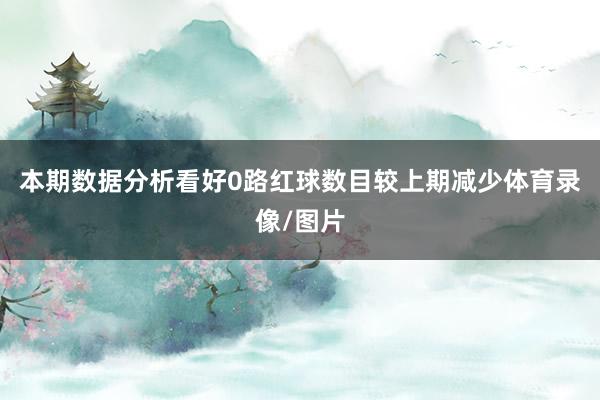 本期数据分析看好0路红球数目较上期减少体育录像/图片
