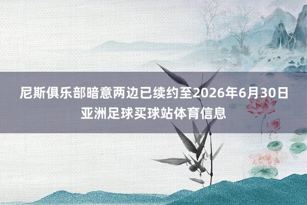尼斯俱乐部暗意两边已续约至2026年6月30日亚洲足球买球站体育信息