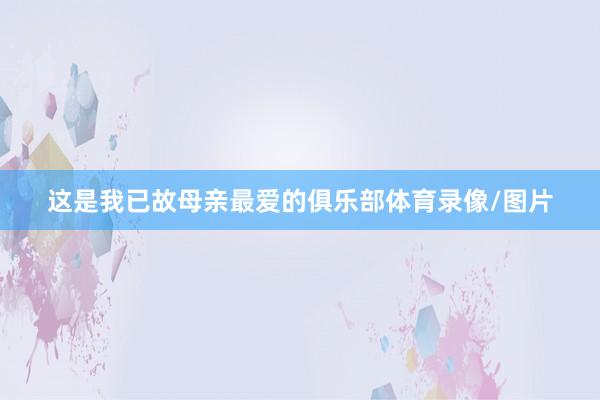 这是我已故母亲最爱的俱乐部体育录像/图片