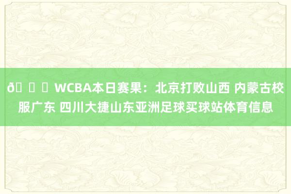 🏀WCBA本日赛果：北京打败山西 内蒙古校服广东 四川大捷山东亚洲足球买球站体育信息