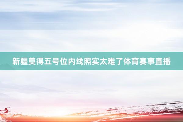 新疆莫得五号位内线照实太难了体育赛事直播