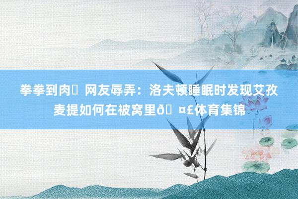 拳拳到肉✊网友辱弄：洛夫顿睡眠时发现艾孜麦提如何在被窝里🤣体育集锦