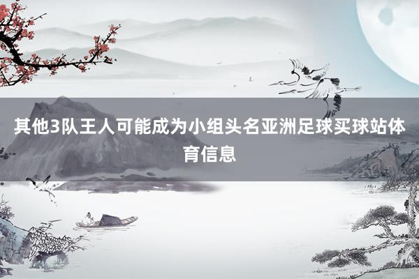 其他3队王人可能成为小组头名亚洲足球买球站体育信息