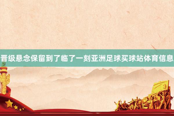 晋级悬念保留到了临了一刻亚洲足球买球站体育信息