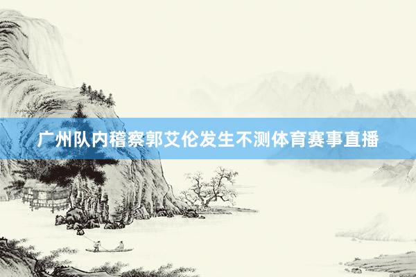 广州队内稽察郭艾伦发生不测体育赛事直播
