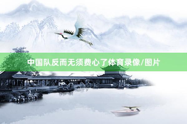 中国队反而无须费心了体育录像/图片