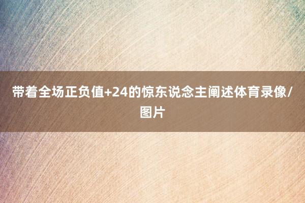 带着全场正负值+24的惊东说念主阐述体育录像/图片