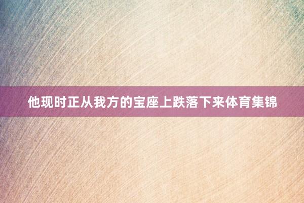 他现时正从我方的宝座上跌落下来体育集锦