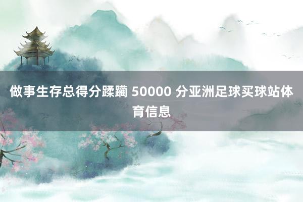 做事生存总得分蹂躏 50000 分亚洲足球买球站体育信息
