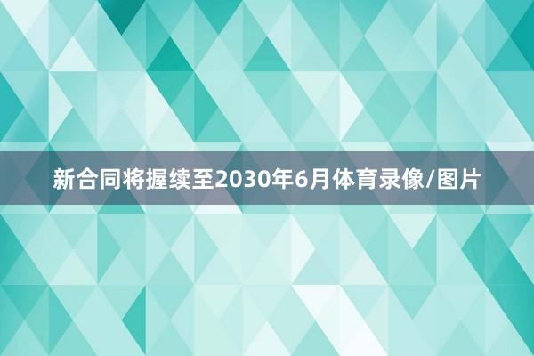 新合同将握续至2030年6月体育录像/图片