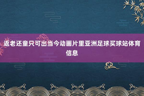 返老还童只可出当今动画片里亚洲足球买球站体育信息