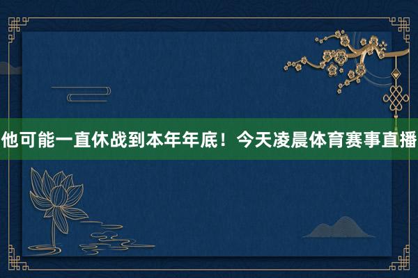 他可能一直休战到本年年底!今天凌晨体育赛事直播